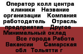 Оператор колл-центра клиники › Название организации ­ Компания-работодатель › Отрасль предприятия ­ Другое › Минимальный оклад ­ 30 000 - Все города Работа » Вакансии   . Самарская обл.,Тольятти г.